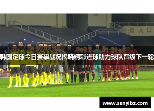 韩国足球今日赛事战况揭晓精彩进球助力球队晋级下一轮